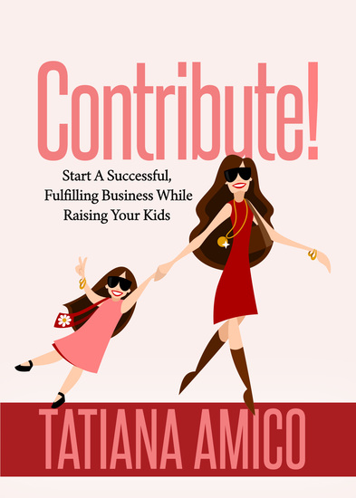 Contribute! - Start A Successful Fulfilling Business While Raising Your Kids - cover