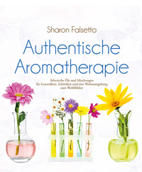 Authentische Aromatherapie - Ätherische Öle und Mischungen für Gesundheit Schönheit und eine Wohnumgebung zum Wohlfühlen