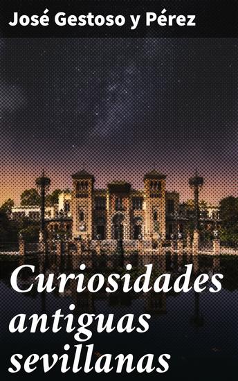 Curiosidades antiguas sevillanas - Descubriendo los secretos de Sevilla: curiosidades y anécdotas antiguas - cover