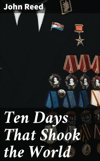 Ten Days That Shook the World - Revolutionary Journalist Chronicles the Tumultuous Ten Days of the Bolshevik Uprising in Russia - cover