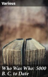 Who Was Who: 5000 B C to Date - Biographical Dictionary of the Famous and Those Who Wanted to Be