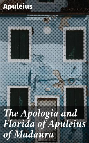 The Apologia and Florida of Apuleius of Madaura - A Roman Literary Gem: Rhetoric Humor and Philosophy in Ancient Apuleius - cover