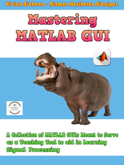 Mastering Matlab Gui: A Collection of Matlab Guis Meant to Serve as a Teaching Tool to Aid in Learning Signal Processing - cover
