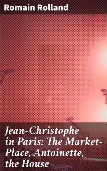 Jean-Christophe in Paris: The Market-Place Antoinette the House - cover