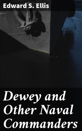 Dewey and Other Naval Commanders - Courageous Leaders of Naval Warfare: Biographical Accounts of War Heroes and Military Strategy - cover