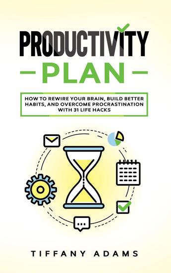 Productivity Plan: How To Rewire Your Brain Build Better Habits And Overcome Procrastination With 31 Life Hacks - cover