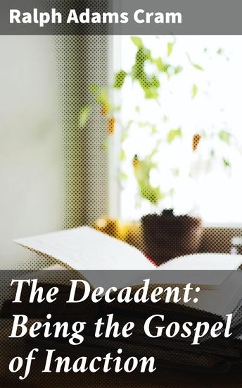 The Decadent: Being the Gospel of Inaction - Wherein Are Set Forth in Romance Form Certain Reflections Touching the Curious Characteristics of These Ultimate Years and the Divers Causes Thereof - cover