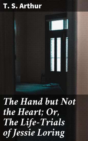 The Hand but Not the Heart; Or The Life-Trials of Jessie Loring - cover