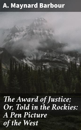 The Award of Justice; Or Told in the Rockies: A Pen Picture of the West - Seeking Justice in the Rugged Wilderness: A Frontier Tale of Redemption - cover