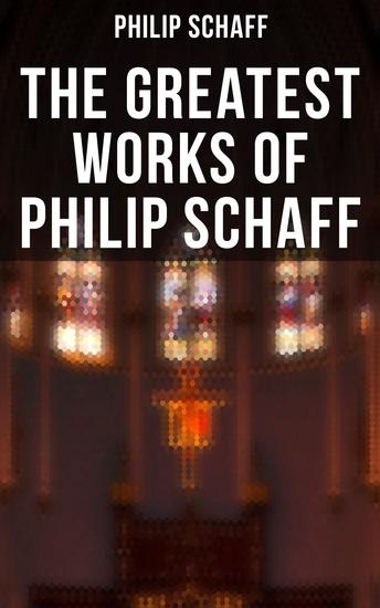 The Greatest Works of Philip Schaff - The Essential Writings of Philip Schaff - cover
