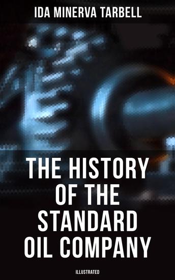 The History of the Standard Oil Company (Illustrated) - The Exposure of Immoral and Illegal Business of John D Rockefeller the Richest Figure in American History - cover