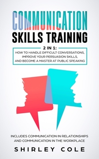 Communication Skills Training - 2 in 1: How to Handle Difficult Conversations Improve Your Persuasion Skills And Become a Master at Public Speaking