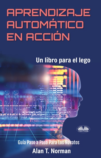 Aprendizaje Automático En Acción - Un Libro Para El Lego Guía Paso A Paso Para Los Novatos - cover