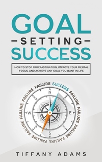 Goal Setting Success - How To Stop Procrastination Improve Your Mental Focus And Achieve Any Goal You Want in Life