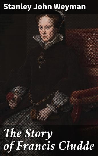 The Story of Francis Cludde - A Tale of Intrigue Romance and Adventure in 16th Century France - cover