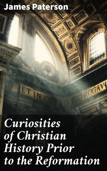 Curiosities of Christian History Prior to the Reformation - Uncovering Mysteries of Pre-Reformation Christian History - cover