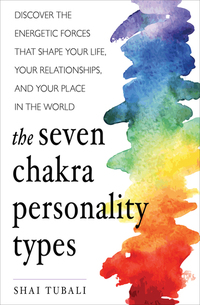 The Seven Chakra Personality Types - Discover the Energetic Forces That Shape Your Life Your Relationships and Your Place in the World