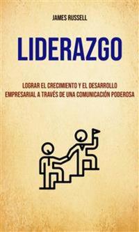 Liderazgo: Lograr El Crecimiento Y El Desarrollo Empresarial A Través De Una Comunicación Poderosa