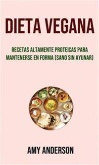 Dieta Vegana: Recetas Altamente Proteicas Para Mantenerse En Forma (Sano Sin Ayunar)