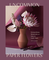 Uncommon Paper Flowers - Extraordinary Botanicals and How to Craft Them