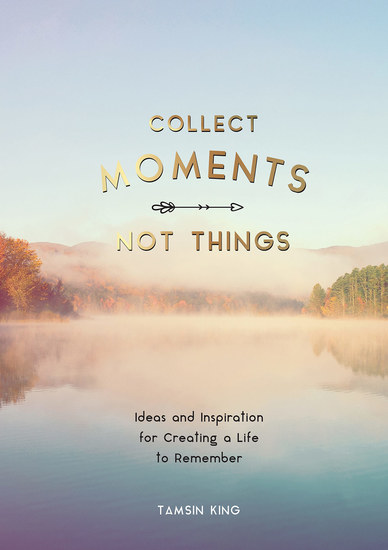 Collect Moments Not Things - Ideas and Inspiration for Creating a Life to Remember With Pages to Record Your Experiences - cover