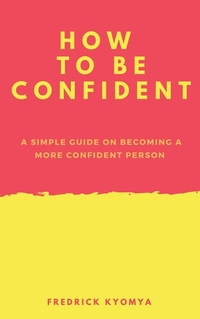 How to Be Confident - A simple guide on becoming a more confident person