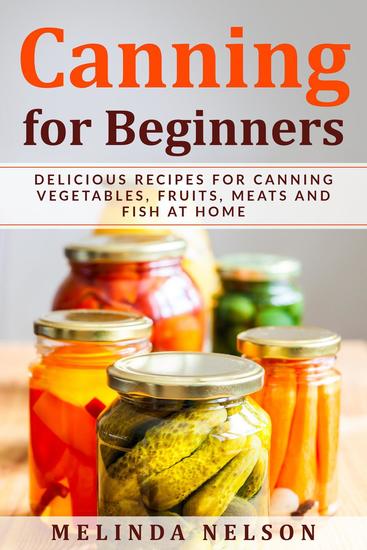 Canning for Beginners: Delicious Recipes for Canning Vegetables Fruits Meats and Fish at Home - cover
