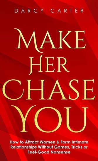Make Her Chase You: How to Attract Women & Form Intimate Relationships Without Games Tricks or Feel Good Nonsense - cover