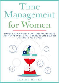 Time Management for Women - Simple Productivity Strategies to Get More Stuff Done in Less Time for Work-Life Balance and Stress-Free Living