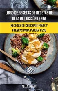 Libro De Recetas De Recetas De Olla De Cocción Lenta: Recetas De Crockpot Finas Y Frescas - Finas Y Frescas Recetas Crockpot Para Perder Peso (Nuevas Recetas)