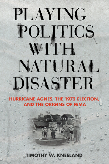 Playing Politics with Natural Disaster - Hurricane Agnes the 1972 Election and the Origins of FEMA - cover