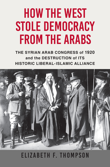 How the West Stole Democracy from the Arabs - The Syrian Arab Congress of 1920 and the Destruction of its Historic Liberal-Islamic Alliance - cover