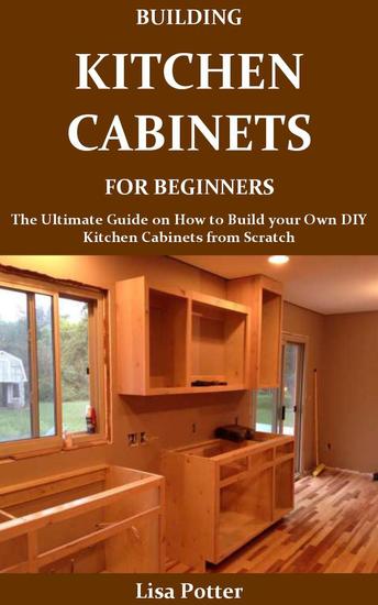 Building Kitchen Cabinets for Beginners:The Ultimate Guide on How to Build your Own DIY Kitchen Cabinets from Scratch - cover