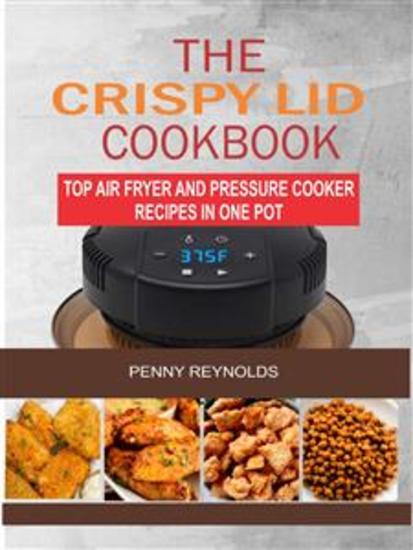 The Crispy Lid Cookbook: Top Air Fryer And Pressure Cooker Recipes In One Pot - cover