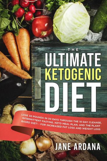 The Ultimate Ketogenic Diet: Lose 30 Pounds in 30 Days through the 10 Day Cleanse Intermittent Fasting Keto Meal Plan and the Plant Based Diet! - For Increased Fat Loss and Weight Loss - cover