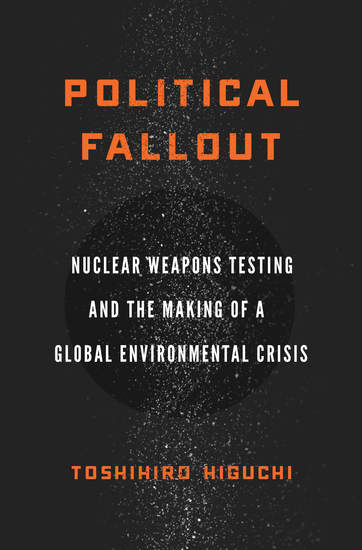 Political Fallout - Nuclear Weapons Testing and the Making of a Global Environmental Crisis - cover