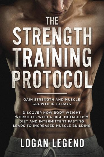 The Strength Training Protocol: Gain Strength and Muscle Growth in 10 Days - Discover how Bodyweight Workouts with a High Metabolism Diet and Intermittent Fasting Leads to Increased Muscle Building - cover