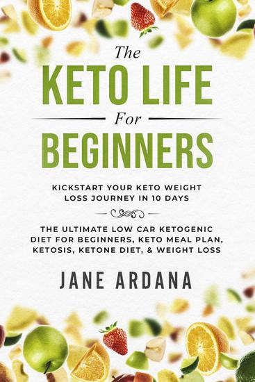 The Keto Life For Beginners: Kick Start Your Keto Weight Loss Journey In 10 Days - The Ultimate Low Carb Ketogenic Diet For Beginners Keto Meal Plan Ketosis Ketone Diet & Weight Loss - cover
