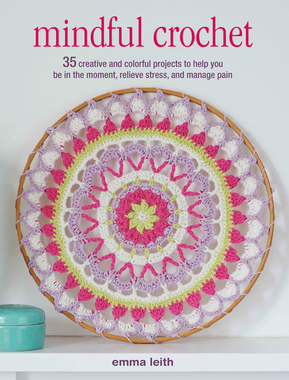 Mindful Crochet - 35 creative and colorful projects to help you be in the moment relieve stress and manage pain - cover