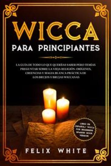 Wicca para Principiantes - La Guía todo lo que te daba curiosidad pero temías preguntar acerca de la vieja religión Orígenes Creencias y Magia Blanca Práctica de los brujos y brujas Wiccan - cover