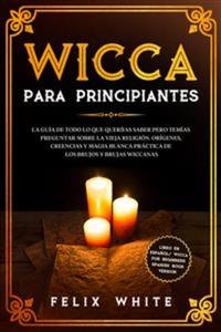 Wicca para Principiantes - La Guía todo lo que te daba curiosidad pero temías preguntar acerca de la vieja religión Orígenes Creencias y Magia Blanca Práctica de los brujos y brujas Wiccan