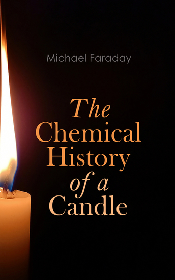 The Chemical History of a Candle - Scientific Lectures on the Chemistry and Physics of Flames - cover