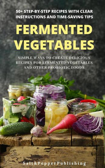 Fermented Vegetables: Simple Ways to Create Delicious Recipes for Fermented Vegetables and Other Probiotic Foods 50+ Step-by-Step Recipes with Clear Instructions and Time-Saving Tips - The Gut Repair Book Series Book #3 - cover