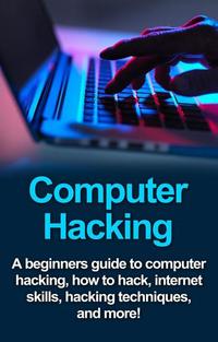 Computer Hacking - A beginners guide to computer hacking how to hack internet skills hacking techniques and more!
