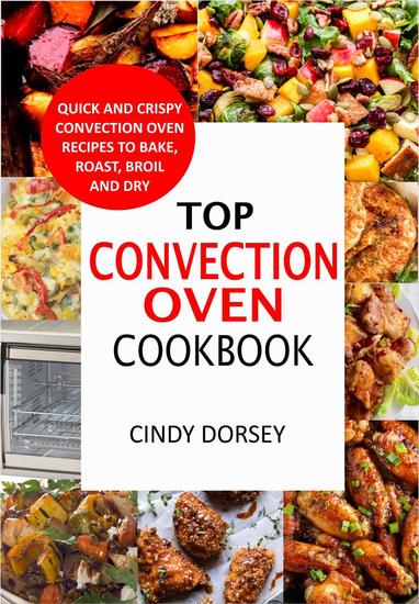 Top Convection Oven Cookbook: Quick And Crispy Convention Oven Recipes To Bake Roast Broil And Dry - cover