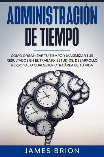 Administración de Tiempo: Cómo organizar tu tiempo y maximizar tus resultados en el trabajo estudios desarrollo personal o cualquier otra área de tu vida - cover