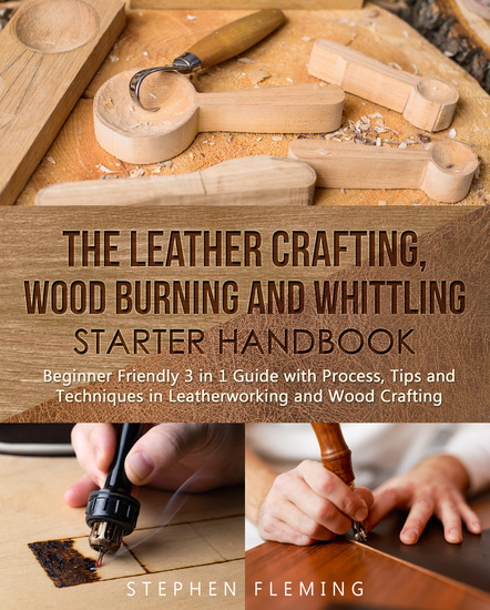 The Leather Crafting Wood Burning and Whittling Starter Handbook - Beginner Friendly 3 in 1 Guide with ProcessTips and Techniques in Leatherworking and Wood Crafting - cover