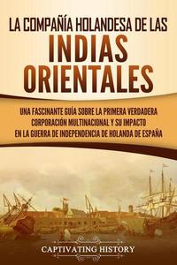 La Compañía Holandesa de las Indias Orientales: Una fascinante guía sobre la primera verdadera corporación multinacional y su impacto en la guerra de independencia de Holanda de España