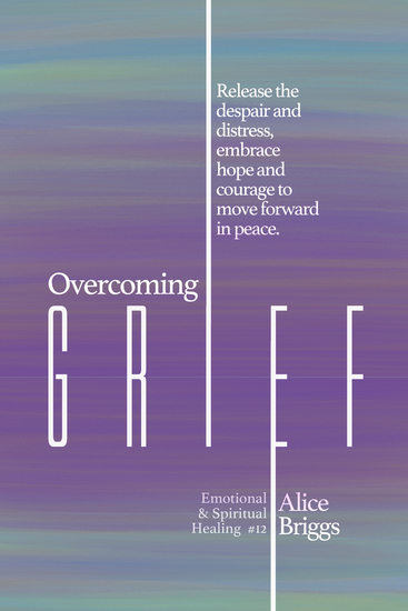 Overcoming Grief - Release the despair and distress embrace hope and courage to move forward in peace - cover