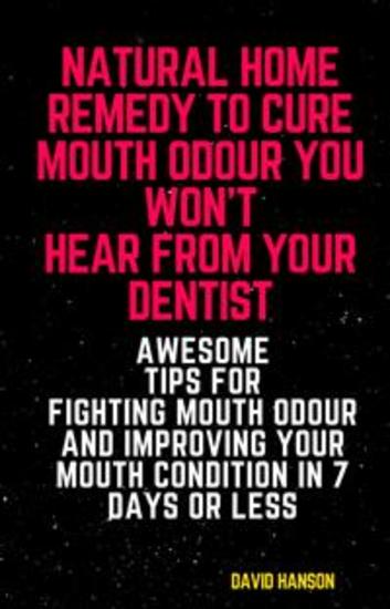 Natural Home Remedy to Cure Mouth Odour You Won’t Hear from Your Dentist: Awesome Tips for Fighting Mouth Odour and Improving Your Mouth Condition in 7 Days or Less - cover